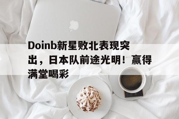 Doinb新星败北表现突出，日本队前途光明！赢得满堂喝彩的简单介绍九游娱乐平台正版